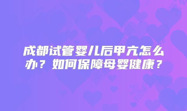 成都试管婴儿后甲亢怎么办？如何保障母婴健康？