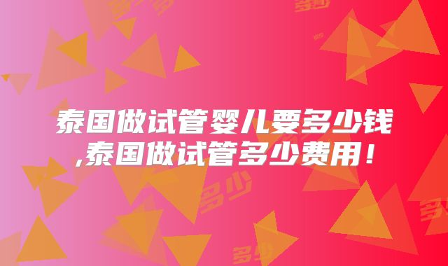 泰国做试管婴儿要多少钱,泰国做试管多少费用！