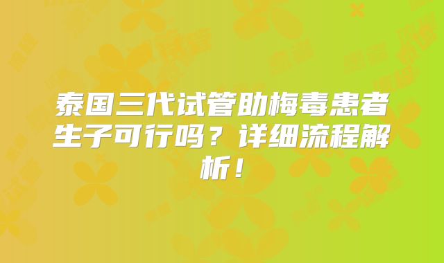 泰国三代试管助梅毒患者生子可行吗？详细流程解析！