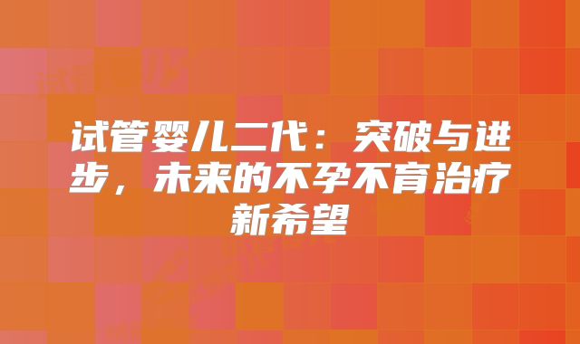 试管婴儿二代：突破与进步，未来的不孕不育治疗新希望