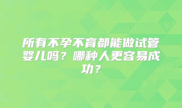 所有不孕不育都能做试管婴儿吗？哪种人更容易成功？