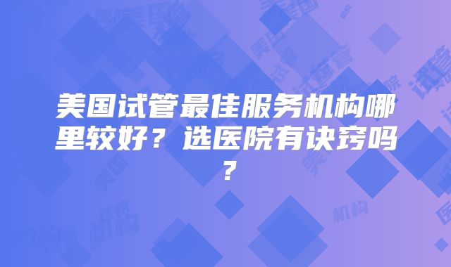 美国试管最佳服务机构哪里较好？选医院有诀窍吗？