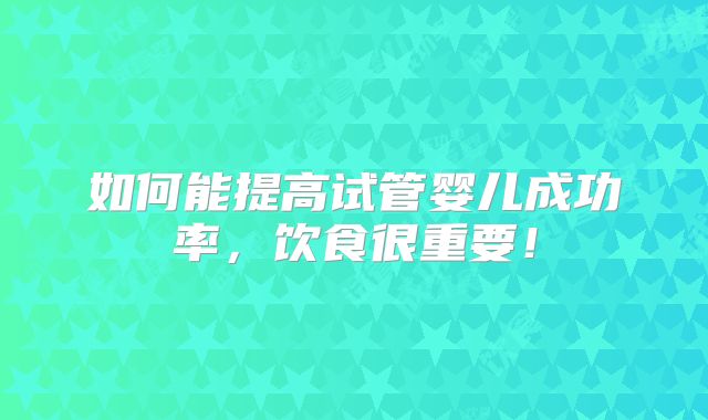 如何能提高试管婴儿成功率，饮食很重要！