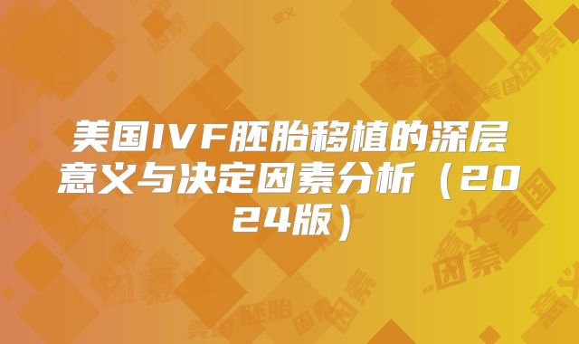 美国IVF胚胎移植的深层意义与决定因素分析(2024版)