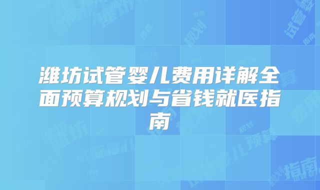 潍坊试管婴儿费用详解全面预算规划与省钱就医指南