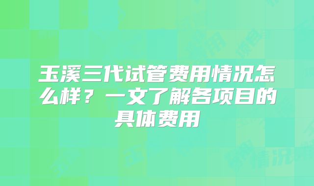 玉溪三代试管费用情况怎么样？一文了解各项目的具体费用