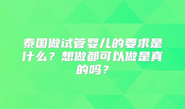 泰国做试管婴儿的要求是什么？想做都可以做是真的吗？