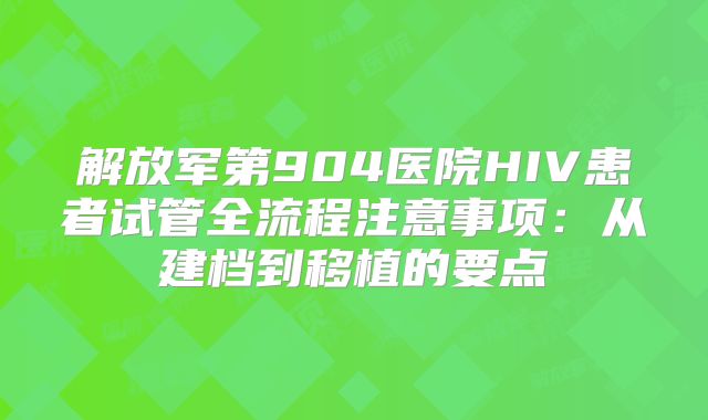 解放军第904医院HIV患者试管全流程注意事项：从建档到移植的要点
