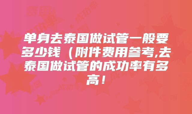 单身去泰国做试管一般要多少钱（附件费用参考,去泰国做试管的成功率有多高！