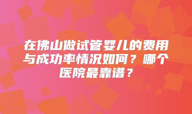 在佛山做试管婴儿的费用与成功率情况如何？哪个医院最靠谱？