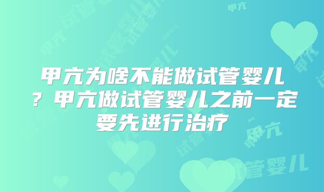 甲亢为啥不能做试管婴儿？甲亢做试管婴儿之前一定要先进行治疗