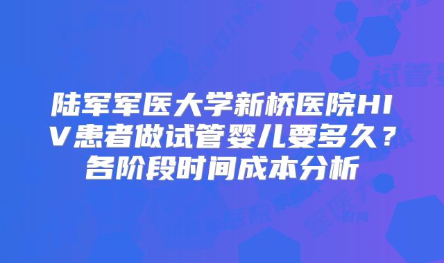 陆军军医大学新桥医院HIV患者做试管婴儿要多久？各阶段时间成本分析