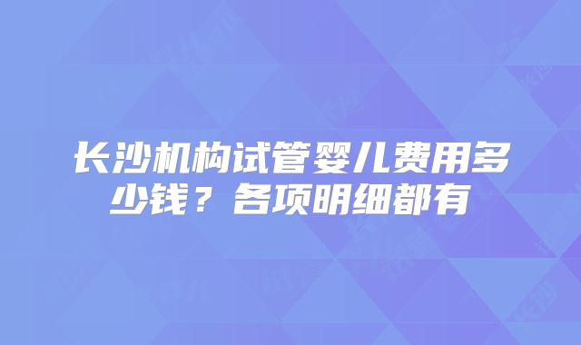 长沙机构试管婴儿费用多少钱？各项明细都有