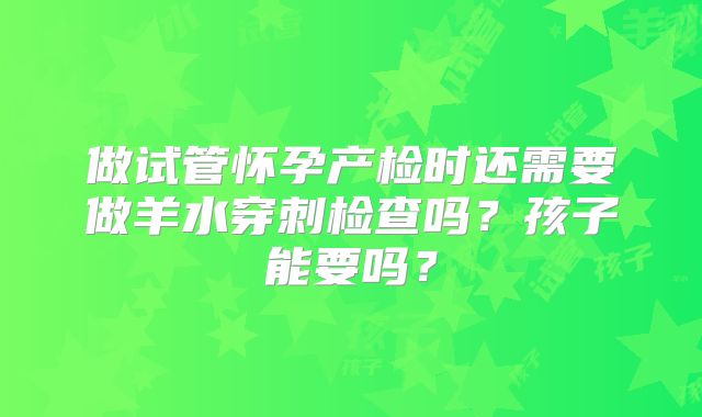 做试管怀孕产检时还需要做羊水穿刺检查吗？孩子能要吗？