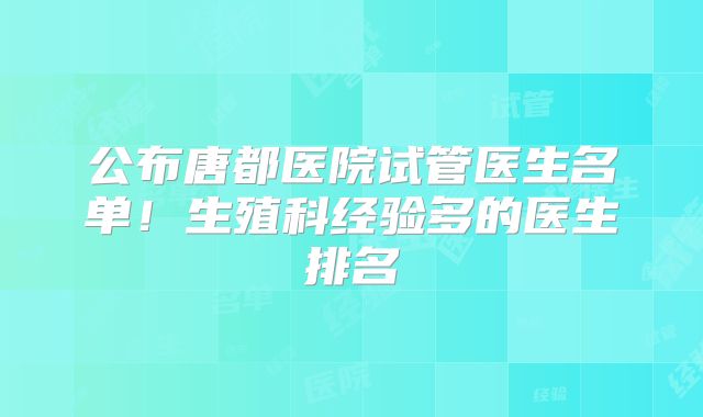 公布唐都医院试管医生名单！生殖科经验多的医生排名