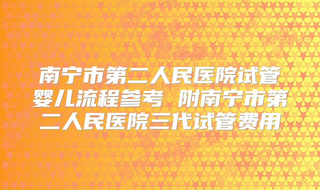 南宁市第二人民医院试管婴儿流程参考 附南宁市第二人民医院三代试管费用