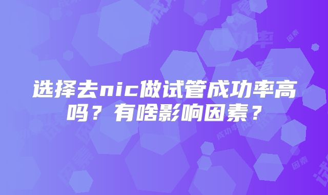 选择去nic做试管成功率高吗？有啥影响因素？