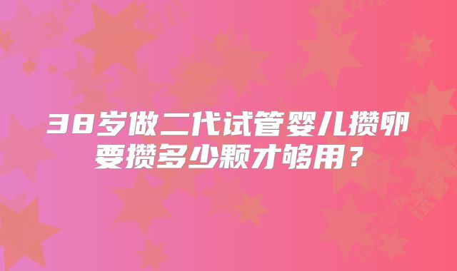38岁做二代试管婴儿攒卵要攒多少颗才够用？