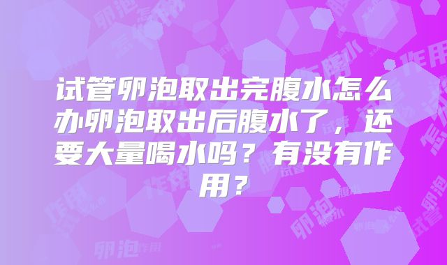 试管卵泡取出完腹水怎么办卵泡取出后腹水了，还要大量喝水吗？有没有作用？