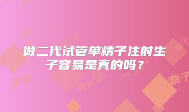 做二代试管单精子注射生子容易是真的吗？