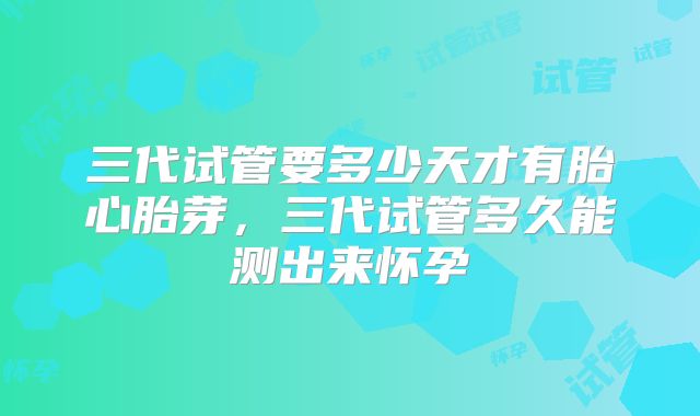三代试管要多少天才有胎心胎芽，三代试管多久能测出来怀孕