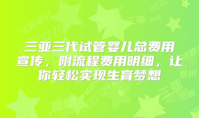 三亚三代试管婴儿总费用宣传，附流程费用明细，让你轻松实现生育梦想