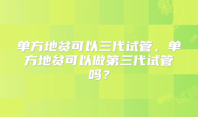 单方地贫可以三代试管，单方地贫可以做第三代试管吗？