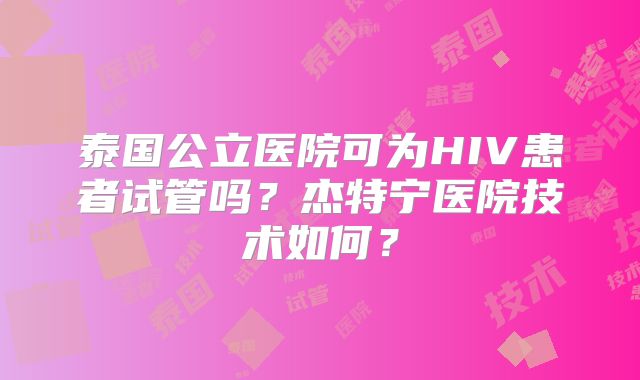泰国公立医院可为HIV患者试管吗？杰特宁医院技术如何？