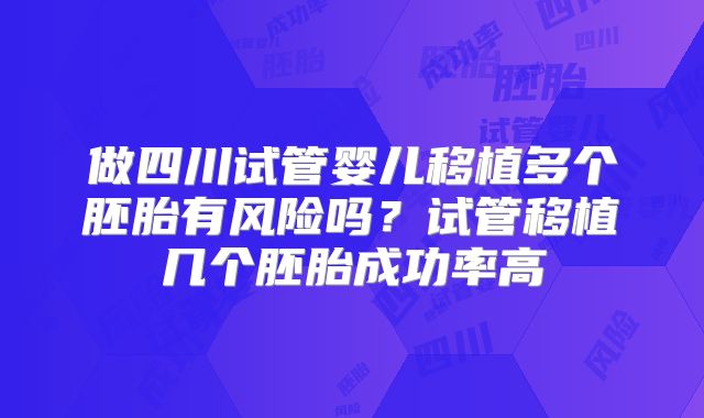 做四川试管婴儿移植多个胚胎有风险吗?试管移植几个胚胎成功率高
