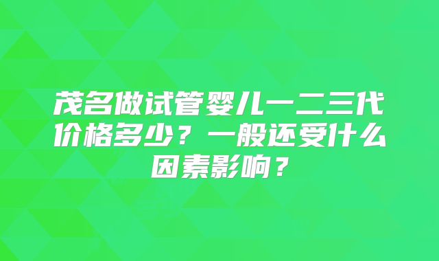 茂名做试管婴儿一二三代价格多少？一般还受什么因素影响？