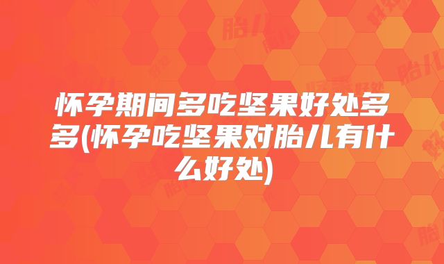怀孕期间多吃坚果好处多多(怀孕吃坚果对胎儿有什么好处)