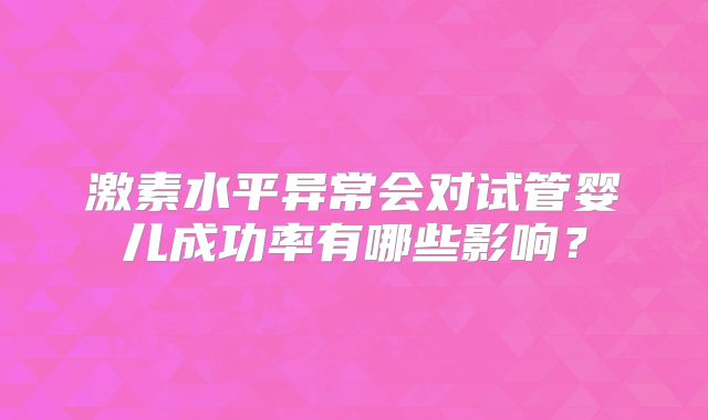 激素水平异常会对试管婴儿成功率有哪些影响？