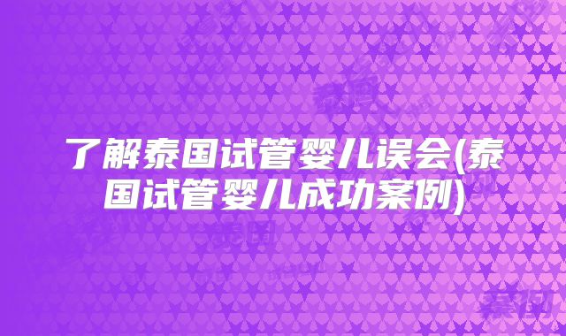 了解泰国试管婴儿误会(泰国试管婴儿成功案例)