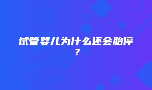 试管婴儿为什么还会胎停？
