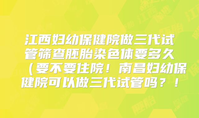 江西妇幼保健院做三代试管筛查胚胎染色体要多久（要不要住院！南昌妇幼保健院可以做三代试管吗？！
