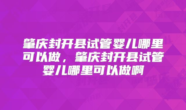 肇庆封开县试管婴儿哪里可以做,肇庆封开县试管婴儿哪里可以做啊