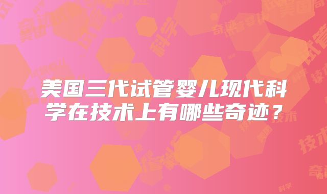 美国三代试管婴儿现代科学在技术上有哪些奇迹?