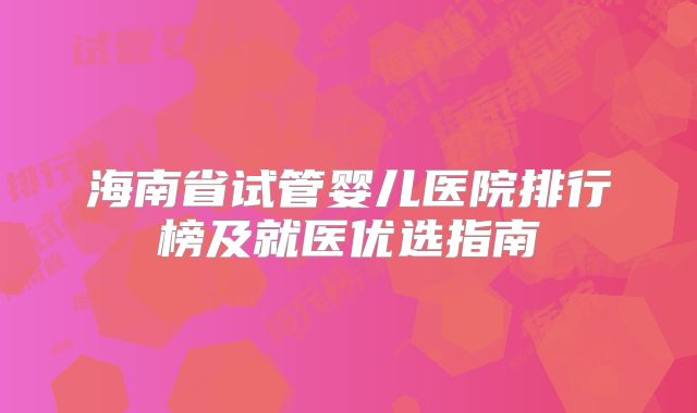 海南省试管婴儿医院排行榜及就医优选指南