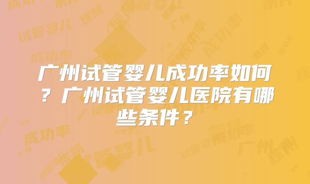 广州试管婴儿成功率如何？广州试管婴儿医院有哪些条件？