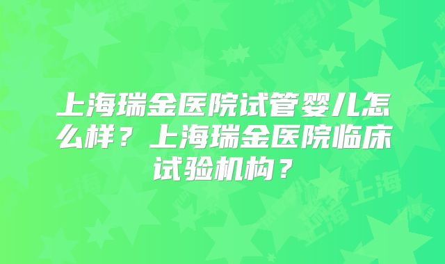 上海瑞金医院试管婴儿怎么样？上海瑞金医院临床试验机构？