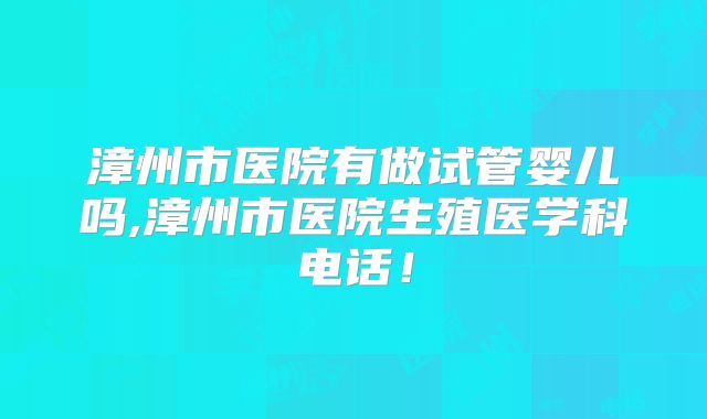 漳州市医院有做试管婴儿吗,漳州市医院生殖医学科电话！