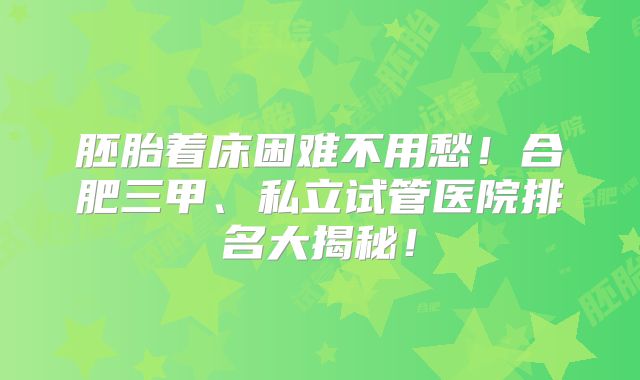 胚胎着床困难不用愁！合肥三甲、私立试管医院排名大揭秘！
