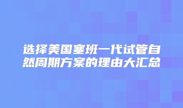 选择美国塞班一代试管自然周期方案的理由大汇总