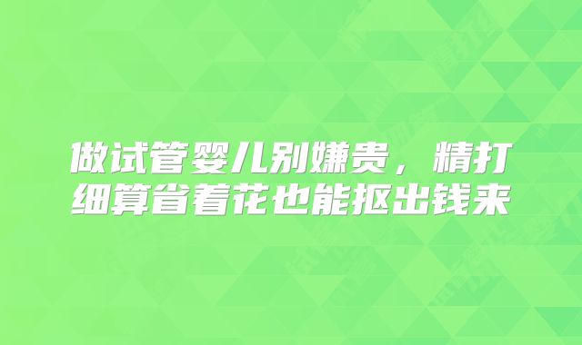 做试管婴儿别嫌贵，精打细算省着花也能抠出钱来