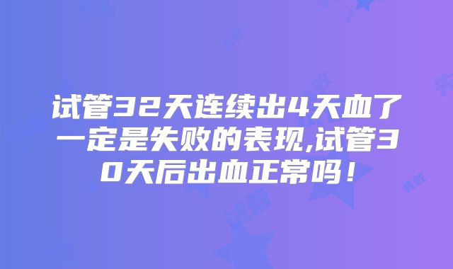 试管32天连续出4天血了一定是失败的表现,试管30天后出血正常吗！