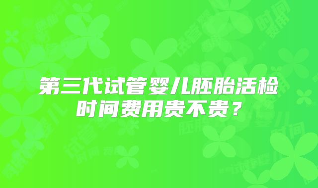 第三代试管婴儿胚胎活检时间费用贵不贵?
