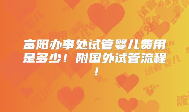 富阳办事处试管婴儿费用是多少！附国外试管流程！