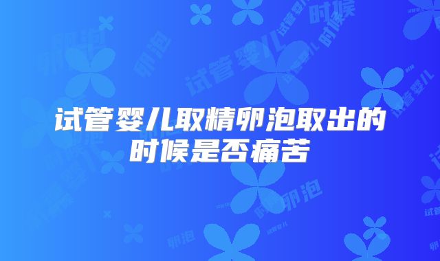 试管婴儿取精卵泡取出的时候是否痛苦