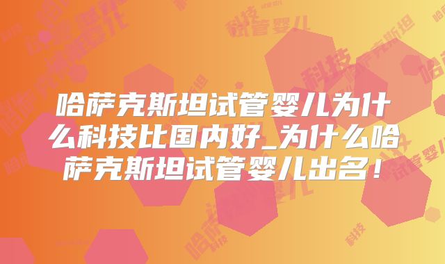 哈萨克斯坦试管婴儿为什么科技比国内好_为什么哈萨克斯坦试管婴儿出名！