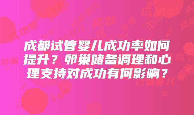 成都试管婴儿成功率如何提升？卵巢储备调理和心理支持对成功有何影响？